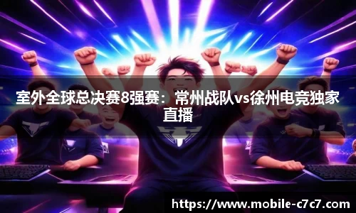 室外全球总决赛8强赛：常州战队vs徐州电竞独家直播